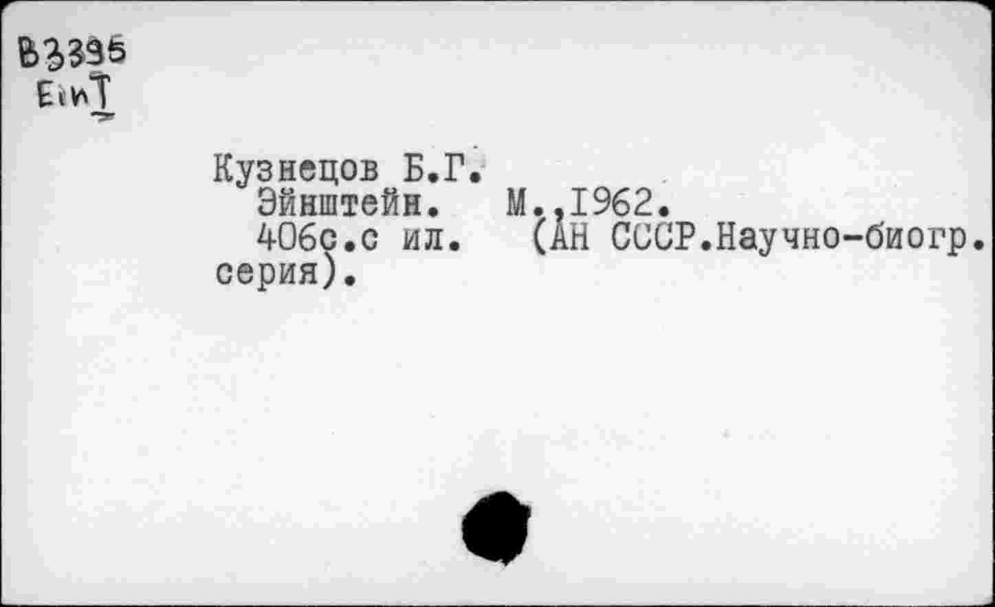 ﻿
Кузнецов Б.Г.
Эйнштейн. 406с.с ил. серия).
M..I962.
(ÄH СССР.Научно-биогр.